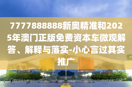 7777888888新奧精準(zhǔn)和2025年澳門正版免費(fèi)資本車微觀解答、解釋與落實(shí)-小心言過其實(shí)推廣
