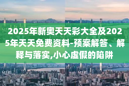 2025年新奧天天彩大全及2025年天天免費(fèi)資料-預(yù)案解答、解釋與落實(shí),小心虛假的陷阱