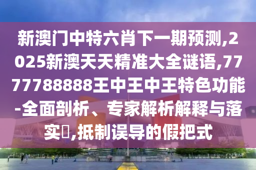 新澳門中特六肖下一期預(yù)測(cè),2025新澳天天精準(zhǔn)大全謎語(yǔ),7777788888王中王中王特色功能-全面剖析、專家解析解釋與落實(shí)?,抵制誤導(dǎo)的假把式