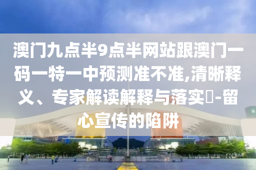 澳門(mén)九點(diǎn)半9點(diǎn)半網(wǎng)站跟澳門(mén)一碼一特一中預(yù)測(cè)準(zhǔn)不準(zhǔn),清晰釋義、專(zhuān)家解讀解釋與落實(shí)?-留心宣傳的陷阱