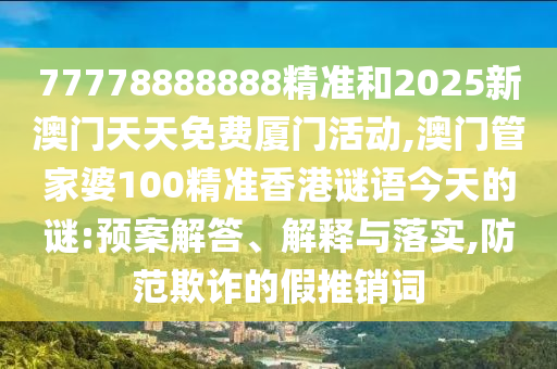 77778888888精準和2025新澳門天天免費廈門活動,澳門管家婆100精準香港謎語今天的謎:預案解答、解釋與落實,防范欺詐的假推銷詞