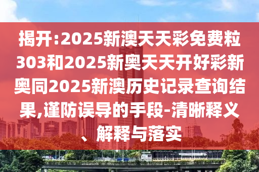 揭開(kāi):2025新澳天天彩免費(fèi)粒303和2025新奧天天開(kāi)好彩新奧同2025新澳歷史記錄查詢(xún)結(jié)果,謹(jǐn)防誤導(dǎo)的手段-清晰釋義、解釋與落實(shí)