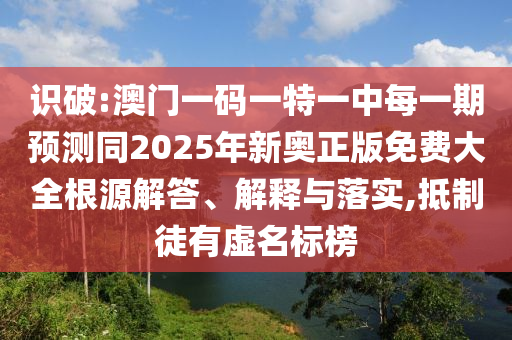 2025三期必開一期跟管家婆三期必開一期精準預測和拒絕不實的假宣傳影,通俗釋義、解釋與落實