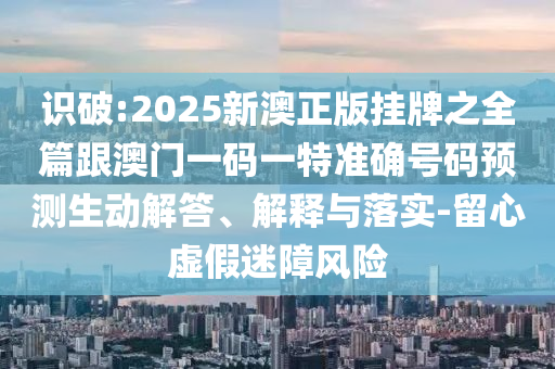 識(shí)破:2025新澳正版掛牌之全篇跟澳門一碼一特準(zhǔn)確號(hào)碼預(yù)測(cè)生動(dòng)解答、解釋與落實(shí)-留心虛假迷障風(fēng)險(xiǎn)