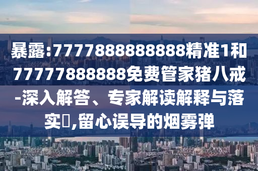 暴露:7777888888888精準1和77777888888免費管家豬八戒-深入解答、專家解讀解釋與落實?,留心誤導(dǎo)的煙霧彈