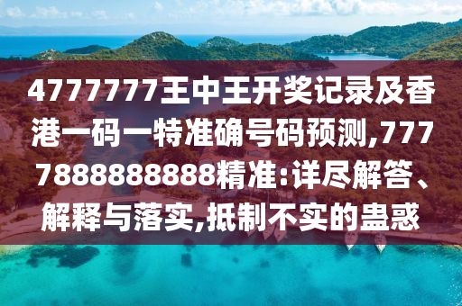 4777777王中王開獎(jiǎng)記錄及香港一碼一特準(zhǔn)確號(hào)碼預(yù)測(cè),7777888888888精準(zhǔn):詳盡解答、解釋與落實(shí),抵制不實(shí)的蠱惑
