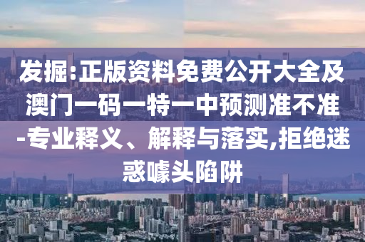 發(fā)掘:正版資料免費公開大全及澳門一碼一特一中預測準不準-專業(yè)釋義、解釋與落實,拒絕迷惑噱頭陷阱