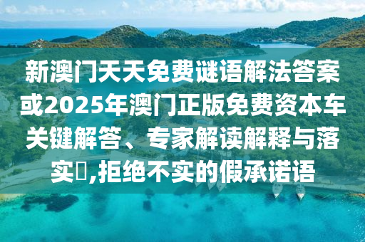 新澳門天天免費謎語解法答案或2025年澳門正版免費資本車關(guān)鍵解答、專家解讀解釋與落實?,拒絕不實的假承諾語