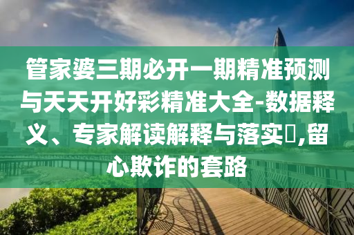 管家婆三期必開一期精準(zhǔn)預(yù)測與天天開好彩精準(zhǔn)大全-數(shù)據(jù)釋義、專家解讀解釋與落實(shí)?,留心欺詐的套路