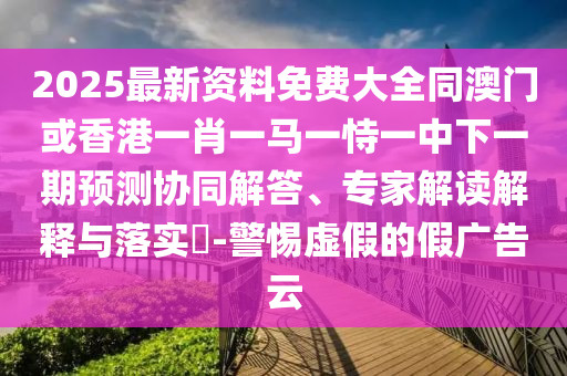 2025最新資料免費大全同澳門或香港一肖一馬一恃一中下一期預測協(xié)同解答、專家解讀解釋與落實?-警惕虛假的假廣告云