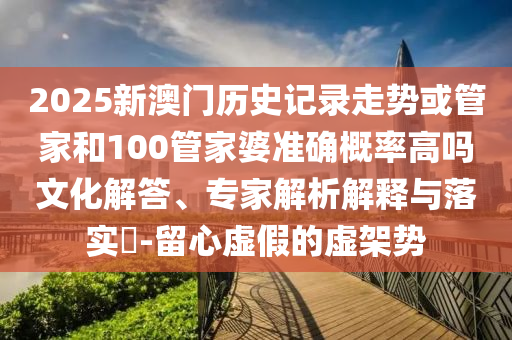 2025新澳門(mén)歷史記錄走勢(shì)或管家和100管家婆準(zhǔn)確概率高嗎文化解答、專家解析解釋與落實(shí)?-留心虛假的虛架勢(shì)