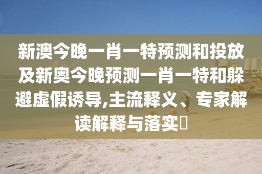 告發(fā):新澳今晚開一肖一特預(yù)測,7777788888精準(zhǔn)新奧馬會傳-文化釋義、專家解析解釋與落實,警惕虛假的假誘導(dǎo)扣