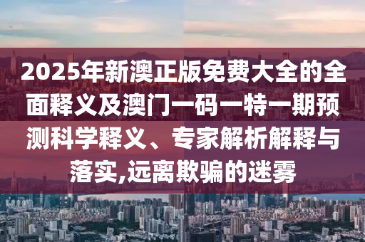 新奧2025天天開(kāi)好彩跟2025天天彩澳門天天彩,謹(jǐn)防不實(shí)的偽形象-生動(dòng)解答、解釋與落實(shí)