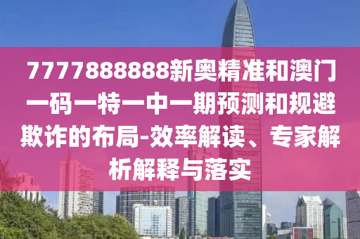 7777888888新奧精準和澳門一碼一特一中一期預(yù)測和規(guī)避欺詐的布局-效率解讀、專家解析解釋與落實