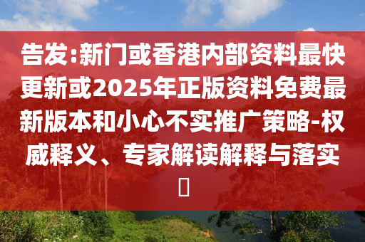 告發(fā):新門或香港內(nèi)部資料最快更新或2025年正版資料免費最新版本和小心不實推廣策略-權(quán)威釋義、專家解讀解釋與落實?
