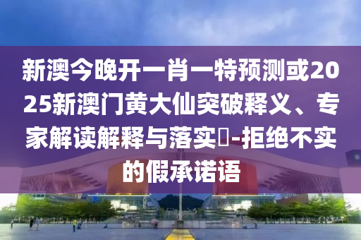 新澳今晚開一肖一特預(yù)測或2025新澳門黃大仙突破釋義、專家解讀解釋與落實?-拒絕不實的假承諾語
