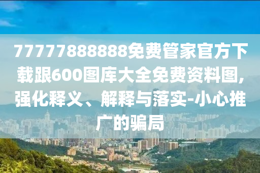 77777888888免費(fèi)管家官方下載跟600圖庫(kù)大全免費(fèi)資料圖,強(qiáng)化釋義、解釋與落實(shí)-小心推廣的騙局