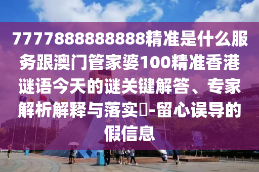 7777888888888精準(zhǔn)是什么服務(wù)跟澳門(mén)管家婆100精準(zhǔn)香港謎語(yǔ)今天的謎關(guān)鍵解答、專(zhuān)家解析解釋與落實(shí)?-留心誤導(dǎo)的假信息