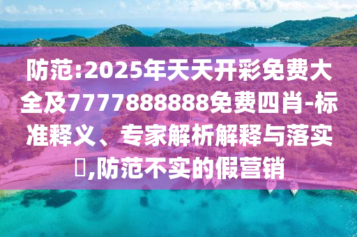 防范:2025年天天開彩免費大全及7777888888免費四肖-標準釋義、專家解析解釋與落實?,防范不實的假營銷
