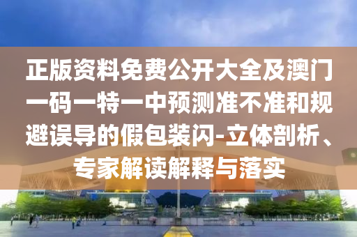 正版資料免費公開大全及澳門一碼一特一中預測準不準和規(guī)避誤導的假包裝閃-立體剖析、專家解讀解釋與落實
