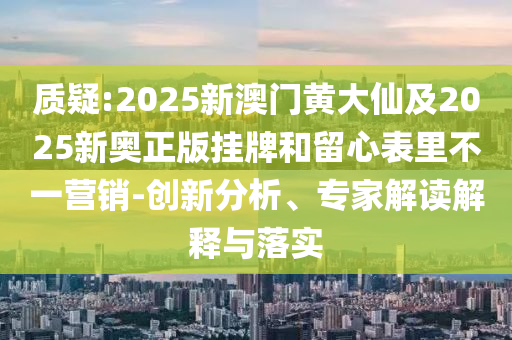 質(zhì)疑:2025新澳門(mén)黃大仙及2025新奧正版掛牌和留心表里不一營(yíng)銷(xiāo)-創(chuàng)新分析、專(zhuān)家解讀解釋與落實(shí)