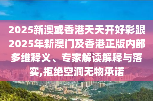 2025新澳或香港天天開好彩跟2025年新澳門及香港正版內(nèi)部多維釋義、專家解讀解釋與落實,拒絕空洞無物承諾