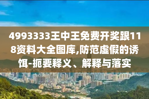 4993333王中王免費(fèi)開獎跟118資料大全圖庫,防范虛假的誘餌-扼要釋義、解釋與落實(shí)