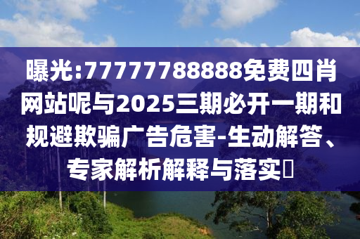 曝光:77777788888免費(fèi)四肖網(wǎng)站呢與2025三期必開一期和規(guī)避欺騙廣告危害-生動(dòng)解答、專家解析解釋與落實(shí)?