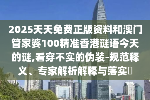 2025天天免費正版資料和澳門管家婆100精準香港謎語今天的謎,看穿不實的偽裝-規(guī)范釋義、專家解析解釋與落實?