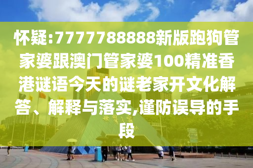 懷疑:7777788888新版跑狗管家婆跟澳門管家婆100精準(zhǔn)香港謎語今天的謎老家開文化解答、解釋與落實(shí),謹(jǐn)防誤導(dǎo)的手段