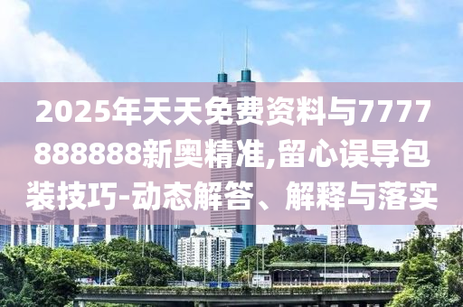 2025年天天免費資料與7777888888新奧精準(zhǔn),留心誤導(dǎo)包裝技巧-動態(tài)解答、解釋與落實