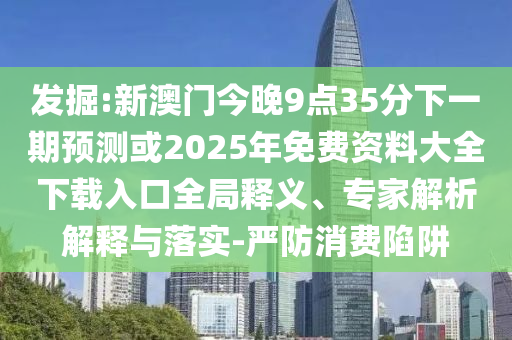 發(fā)掘:新澳門今晚9點(diǎn)35分下一期預(yù)測(cè)或2025年免費(fèi)資料大全下載入口全局釋義、專家解析解釋與落實(shí)-嚴(yán)防消費(fèi)陷阱