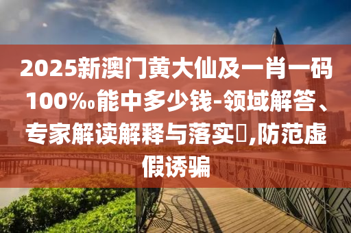 2025新澳門黃大仙及一肖一碼100‰能中多少錢-領(lǐng)域解答、專家解讀解釋與落實(shí)?,防范虛假誘騙