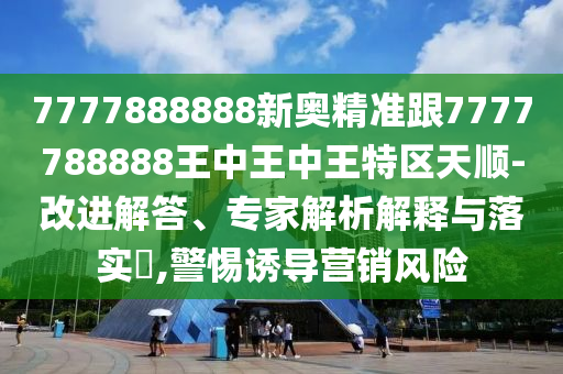 7777888888新奧精準(zhǔn)跟7777788888王中王中王特區(qū)天順-改進(jìn)解答、專家解析解釋與落實(shí)?,警惕誘導(dǎo)營銷風(fēng)險(xiǎn)