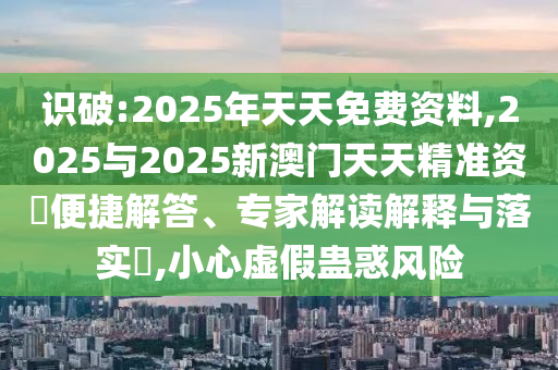 置疑:香港資料免費長期公開和2025年天天彩免料大全和謹防包裝的假象-動態(tài)解答、專家解析解釋與落實