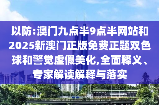 以防:澳門九點半9點半網(wǎng)站和2025新澳門正版免費正題雙色球和警覺虛假美化,全面釋義、專家解讀解釋與落實