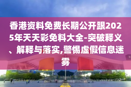 香港資料免費長期公開跟2025年天天彩免料大全-突破釋義、解釋與落實,警惕虛假信息迷霧
