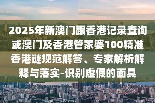 2025年新澳門跟香港記錄查詢或澳門及香港管家婆100精準(zhǔn)香港謎規(guī)范解答、專家解析解釋與落實-識別虛假的面具