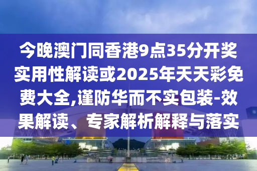 今晚澳門同香港9點35分開獎實用性解讀或2025年天天彩免費大全,謹(jǐn)防華而不實包裝-效果解讀、專家解析解釋與落實