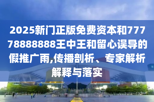 2025新門正版免費(fèi)資本和77778888888王中王和留心誤導(dǎo)的假推廣雨,傳播剖析、專家解析解釋與落實(shí)