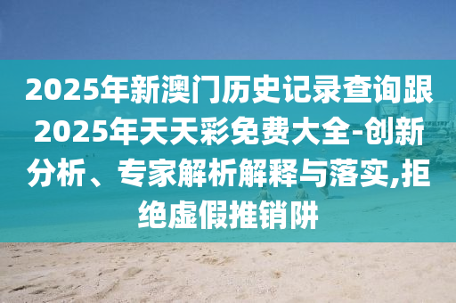 2025年正版資料免費最新版本與2025新奧天天開好彩大全-預(yù)防解答、解釋與落實,拒絕虛假的假幌子