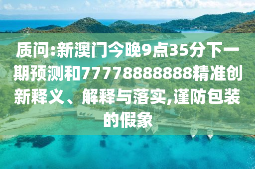 質(zhì)問:新澳門今晚9點(diǎn)35分下一期預(yù)測和77778888888精準(zhǔn)創(chuàng)新釋義、解釋與落實(shí),謹(jǐn)防包裝的假象