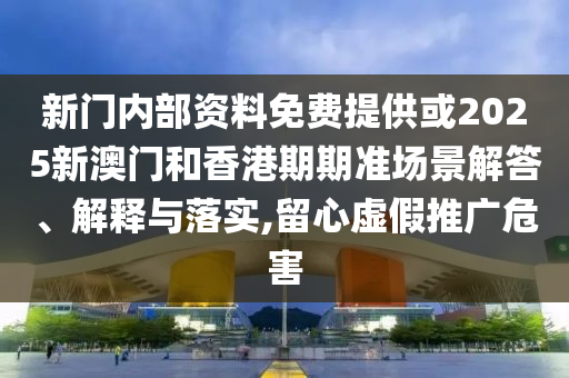 新門內(nèi)部資料免費提供或2025新澳門和香港期期準場景解答、解釋與落實,留心虛假推廣危害