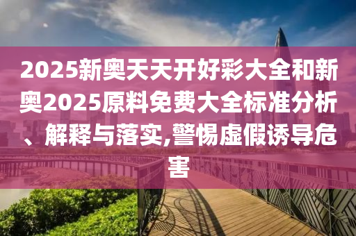 2025新奧天天開(kāi)好彩大全和新奧2025原料免費(fèi)大全標(biāo)準(zhǔn)分析、解釋與落實(shí),警惕虛假誘導(dǎo)危害