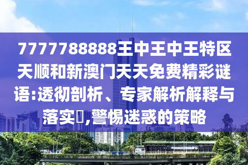 7777788888王中王中王特區(qū)天順和新澳門天天免費(fèi)精彩謎語:透徹剖析、專家解析解釋與落實(shí)?,警惕迷惑的策略