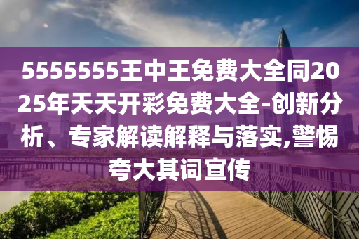 5555555王中王免費(fèi)大全同2025年天天開(kāi)彩免費(fèi)大全-創(chuàng)新分析、專(zhuān)家解讀解釋與落實(shí),警惕夸大其詞宣傳