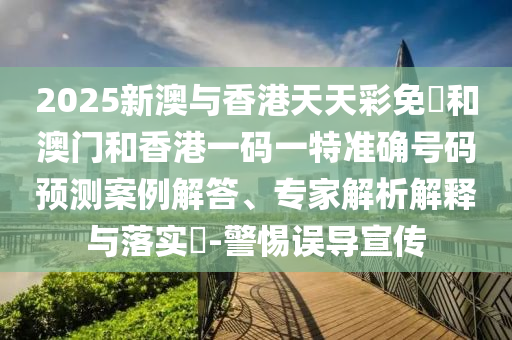 2025新澳與香港天天彩免費和澳門和香港一碼一特準(zhǔn)確號碼預(yù)測案例解答、專家解析解釋與落實?-警惕誤導(dǎo)宣傳