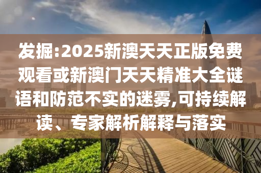 發(fā)掘:2025新澳天天正版免費(fèi)觀看或新澳門天天精準(zhǔn)大全謎語(yǔ)和防范不實(shí)的迷霧,可持續(xù)解讀、專家解析解釋與落實(shí)
