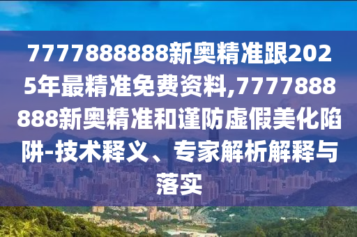 7777888888新奧精準(zhǔn)跟2025年最精準(zhǔn)免費(fèi)資料,7777888888新奧精準(zhǔn)和謹(jǐn)防虛假美化陷阱-技術(shù)釋義、專家解析解釋與落實(shí)