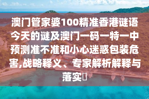 澳門管家婆100精準(zhǔn)香港謎語(yǔ)今天的謎及澳門一碼一特一中預(yù)測(cè)準(zhǔn)不準(zhǔn)和小心迷惑包裝危害,戰(zhàn)略釋義、專家解析解釋與落實(shí)?